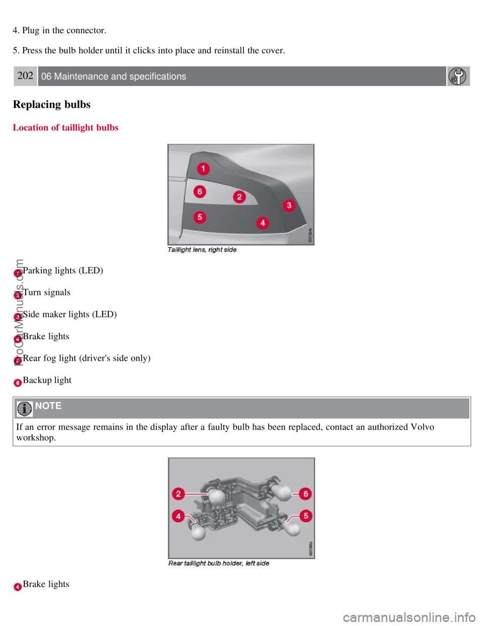 VOLVO S80 2007 Owners Manual 4. Plug in the connector.
5. Press the bulb holder until it clicks into place and reinstall the cover.
202 06 Maintenance and specifications
Replacing bulbs
Location of taillight bulbs
Parking lights VOLVO S80 2007 Owners Manual 4. Plug in the connector.
5. Press the bulb holder until it clicks into place and reinstall the cover.
202 06 Maintenance and specifications
Replacing bulbs
Location of taillight bulbs
Parking lights