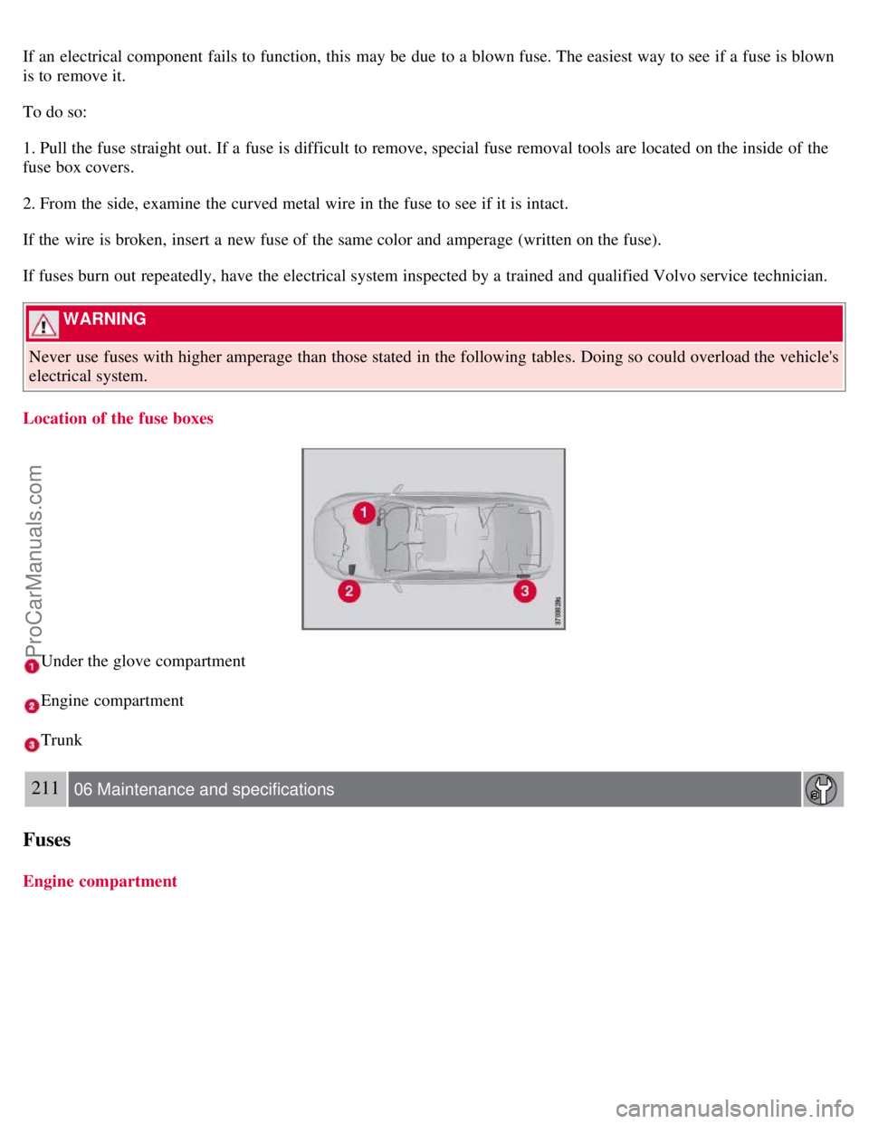 VOLVO S80 2007  Owners Manual If an  electrical component  fails to function, this  may be  due  to a  blown fuse. The easiest way to see if a  fuse is blown
is to remove it.
To do so:
1. Pull the fuse straight out. If a  fuse is 