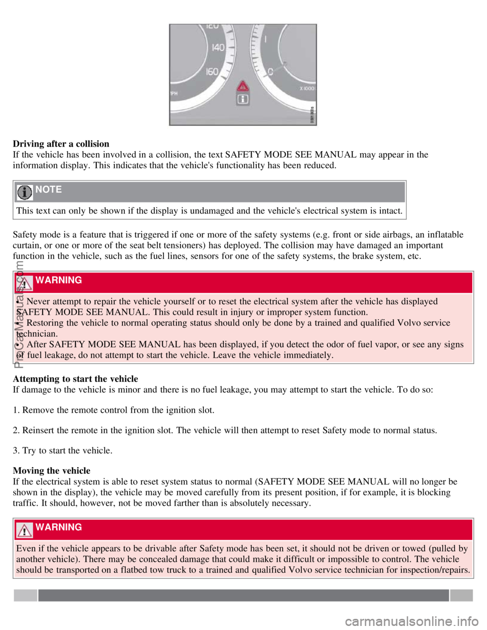 VOLVO S80 2007  Owners Manual Driving after a collision
If the vehicle has been involved in a  collision,  the text SAFETY MODE  SEE MANUAL may appear in the
information display. This indicates that the vehicles functionality has