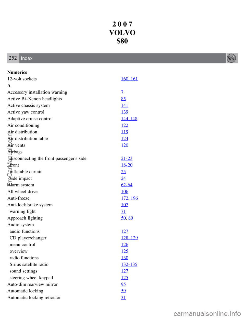 VOLVO S80 2007 Owners Manual 2 0 0 7
VOLVO S80
252 Index
Numerics
12-volt sockets 160, 161
A
Accessory installation warning7
Active Bi -Xenon headlights85
Active chassis system141
Active yaw control139
Adaptive cruise control144 VOLVO S80 2007 Owners Manual 2 0 0 7
VOLVO S80
252 Index
Numerics
12-volt sockets 160, 161
A
Accessory installation warning7
Active Bi -Xenon headlights85
Active chassis system141
Active yaw control139
Adaptive cruise control144