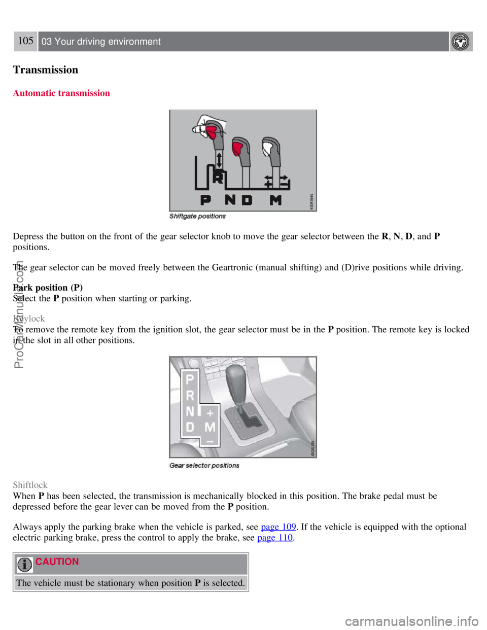VOLVO S80 2007 Owners Manual 105 03 Your driving environment
Transmission
Automatic transmission
Depress the button on the front of the gear selector knob to move the gear selector between the R, N, D, and P
positions.
The gea VOLVO S80 2007 Owners Manual 105 03 Your driving environment
Transmission
Automatic transmission
Depress the button on the front of the gear selector knob to move the gear selector between the R, N, D, and P
positions.
The gea
