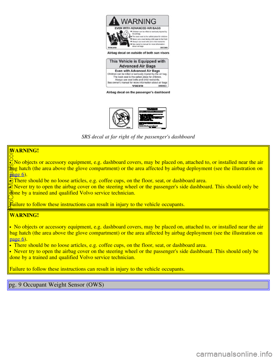 VOLVO S80 2006 User Guide SRS decal at far right of the passengers dashboard
WARNING!
No objects or accessory equipment, e.g. dashboard covers, may be placed on, attached to, or installed near the air
bag hatch (the area VOLVO S80 2006 User Guide SRS decal at far right of the passengers dashboard
WARNING!
No objects or accessory equipment, e.g. dashboard covers, may be placed on, attached to, or installed near the air
bag hatch (the area