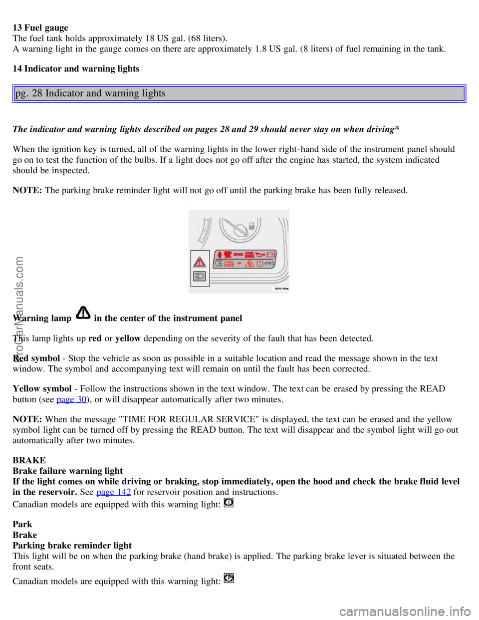 VOLVO S80 2006  Owners Manual 13 Fuel gauge 
The fuel tank holds approximately 18 US gal. (68 liters). 
A warning light in the gauge comes on there are approximately 1.8 US gal. (8 liters) of fuel remaining in the tank.
14 Indicat