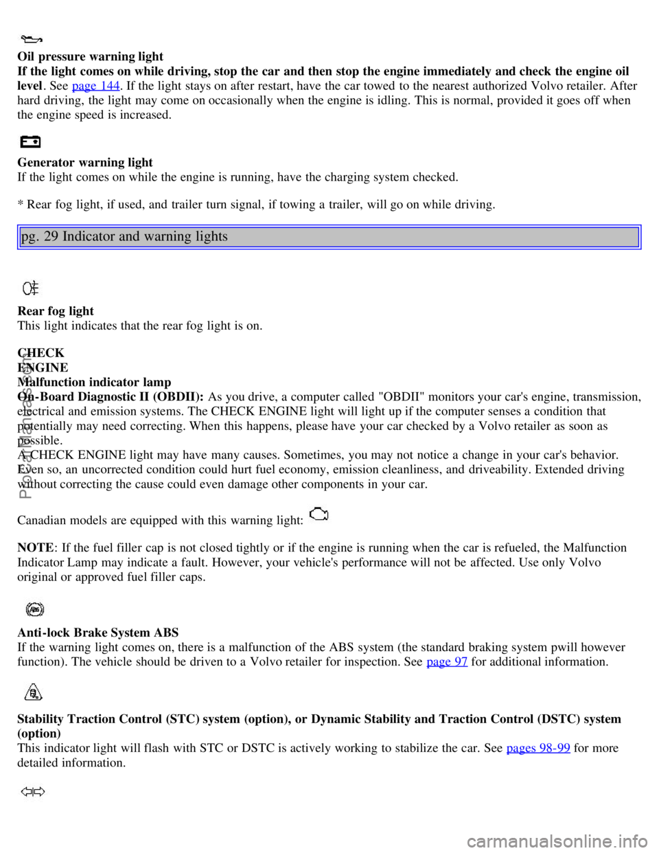 VOLVO S80 2006 Owners Manual
Oil pressure warning light
If the light comes on while driving, stop the car and then stop the engine immediately and check the engine oil
level . See page 144
. If the light stays on after re VOLVO S80 2006 Owners Manual
Oil pressure warning light
If the light comes on while driving, stop the car and then stop the engine immediately and check the engine oil
level . See page 144
. If the light stays on after re
