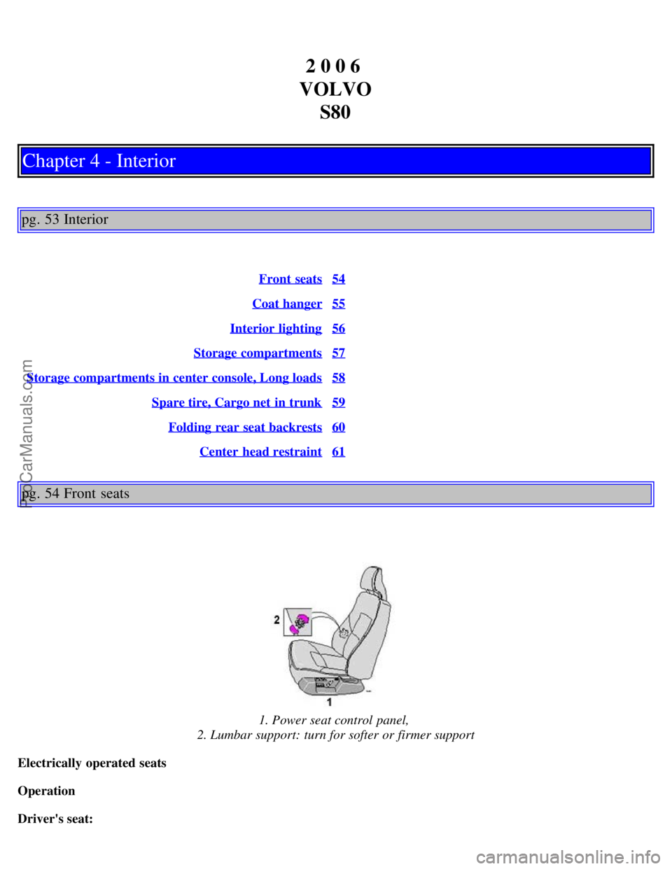 VOLVO S80 2006 Owners Guide 2 0 0 6
VOLVO S80
Chapter 4 - Interior
pg. 53 Interior
Front seats54
Coat hanger55
Interior lighting56
Storage compartments57
Storage compartments in center console, Long loads58
Spare tire, Cargo n VOLVO S80 2006 Owners Guide 2 0 0 6
VOLVO S80
Chapter 4 - Interior
pg. 53 Interior
Front seats54
Coat hanger55
Interior lighting56
Storage compartments57
Storage compartments in center console, Long loads58
Spare tire, Cargo n