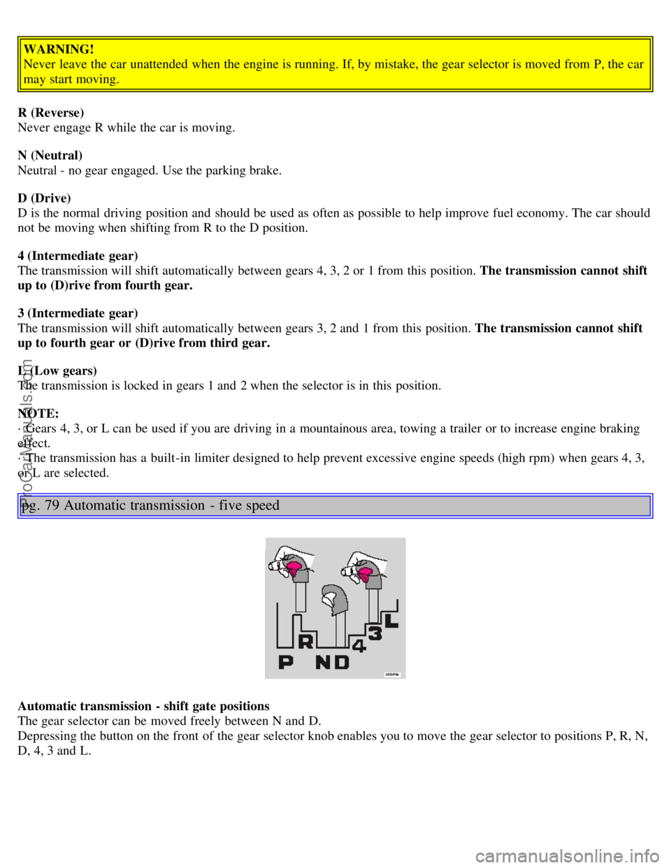 VOLVO S80 2006 Workshop Manual WARNING!
Never leave the car unattended when the engine is running. If, by mistake, the gear selector is moved from P, the car
may start moving.
R (Reverse)
Never engage R while the car is moving VOLVO S80 2006 Workshop Manual WARNING!
Never leave the car unattended when the engine is running. If, by mistake, the gear selector is moved from P, the car
may start moving.
R (Reverse)
Never engage R while the car is moving