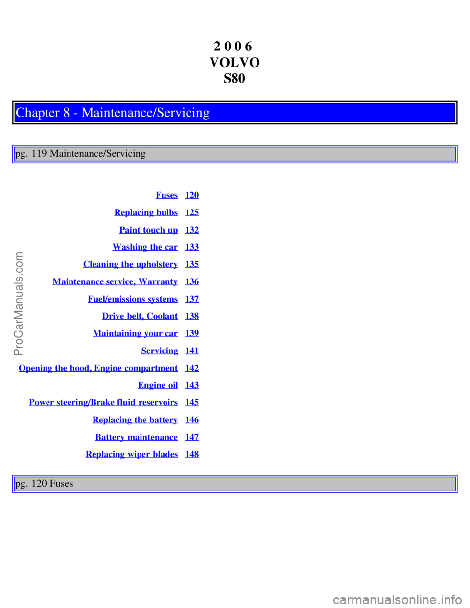 VOLVO S80 2006 Manual PDF 2 0 0 6
VOLVO S80
Chapter 8 - Maintenance/Servicing
pg. 119 Maintenance/Servicing
Fuses120
Replacing bulbs125
Paint touch up132
Washing the car133
Cleaning the upholstery135
Maintenance service, War VOLVO S80 2006 Manual PDF 2 0 0 6
VOLVO S80
Chapter 8 - Maintenance/Servicing
pg. 119 Maintenance/Servicing
Fuses120
Replacing bulbs125
Paint touch up132
Washing the car133
Cleaning the upholstery135
Maintenance service, War
