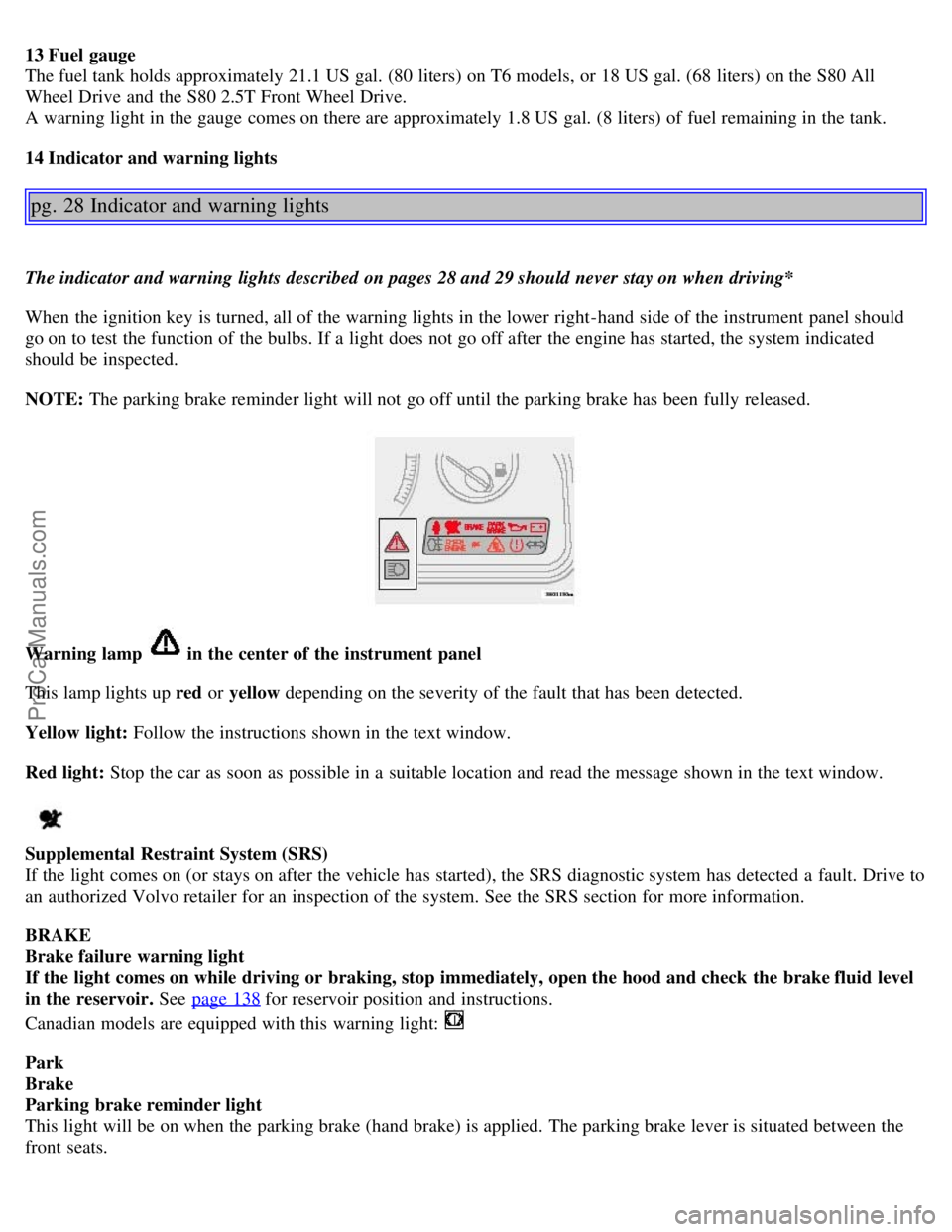 VOLVO S80 2005  Owners Manual 13 Fuel gauge 
The fuel tank holds approximately 21.1 US gal. (80 liters) on T6 models, or 18 US gal. (68 liters) on the S80 All
Wheel Drive and  the S80 2.5T Front Wheel Drive. 
A warning light in th