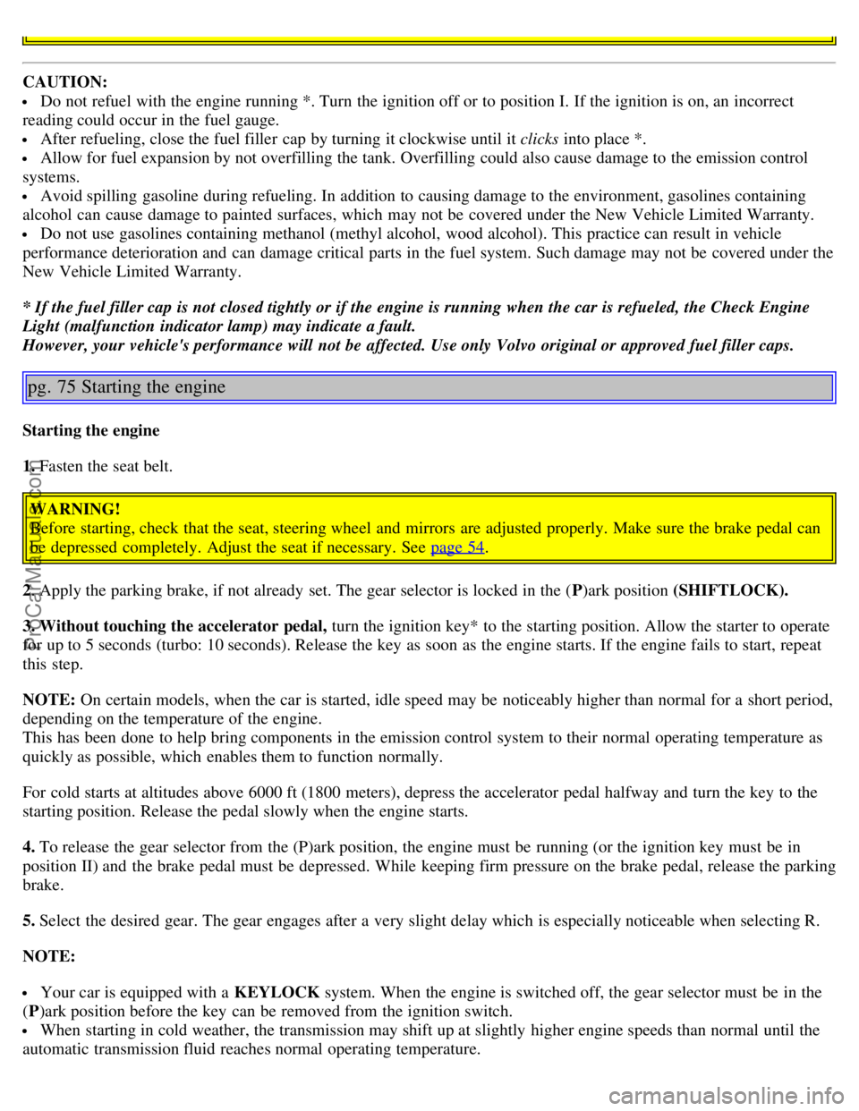 VOLVO S80 2005  Owners Manual CAUTION:
 Do not refuel with the engine running *. Turn  the ignition off or to position I. If the ignition is on, an  incorrect
reading could occur in the fuel gauge.
 After refueling, close the fuel
