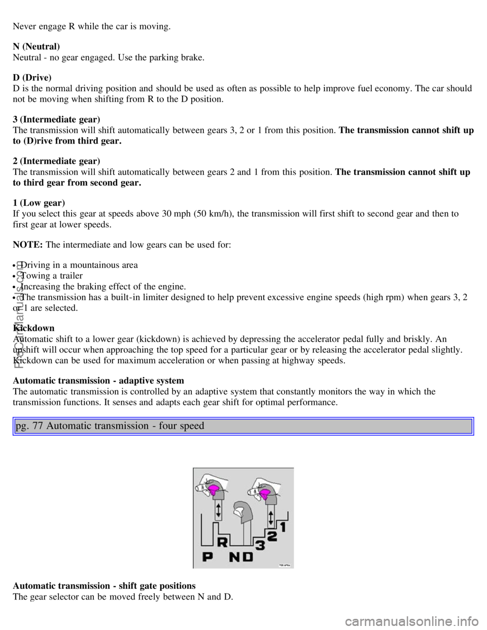 VOLVO S80 2005 Workshop Manual Never engage R while the car is moving.
N (Neutral)
Neutral - no gear engaged. Use the parking brake.
D (Drive)
D is the normal driving position and should be used as often as possible to help i VOLVO S80 2005 Workshop Manual Never engage R while the car is moving.
N (Neutral)
Neutral - no gear engaged. Use the parking brake.
D (Drive)
D is the normal driving position and should be used as often as possible to help i