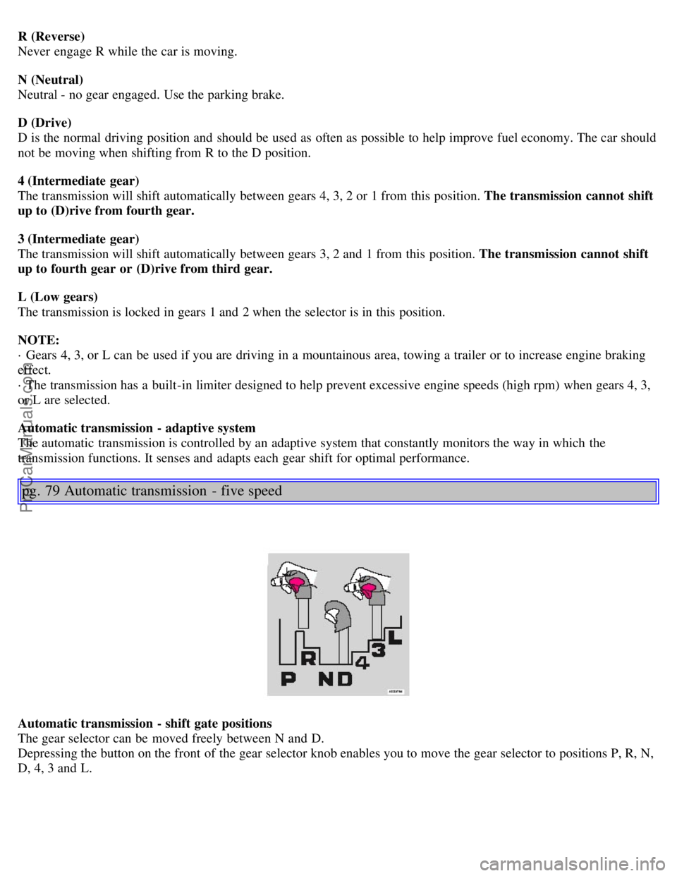 VOLVO S80 2005 Workshop Manual R (Reverse)
Never engage R while the car is moving.
N (Neutral)
Neutral - no gear engaged. Use the parking brake.
D (Drive)
D is the normal driving position and should be used as often as possi VOLVO S80 2005 Workshop Manual R (Reverse)
Never engage R while the car is moving.
N (Neutral)
Neutral - no gear engaged. Use the parking brake.
D (Drive)
D is the normal driving position and should be used as often as possi