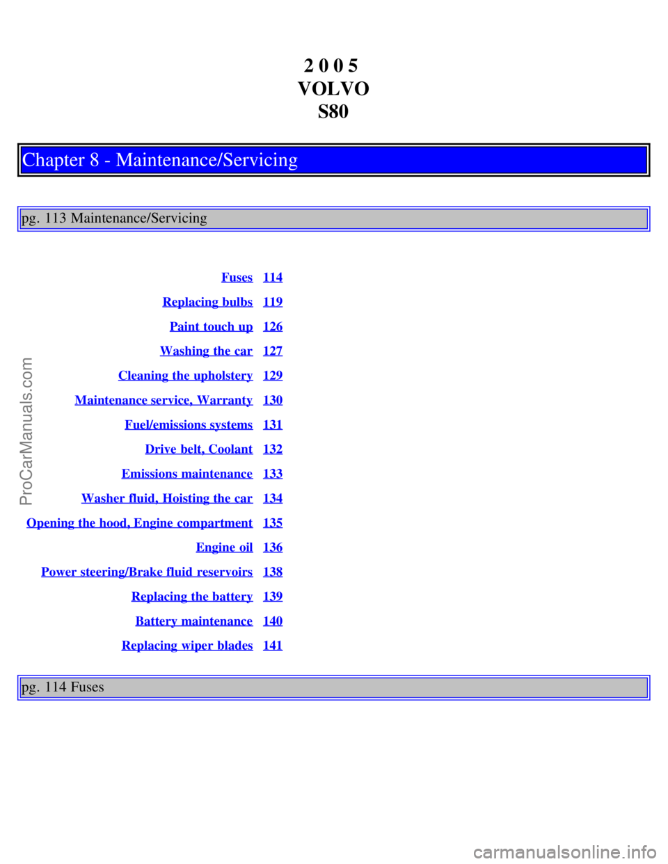 VOLVO S80 2005  Owners Manual 2 0 0 5 
VOLVO S80
Chapter 8 - Maintenance/Servicing
pg. 113 Maintenance/Servicing
Fuses114
Replacing bulbs119
Paint touch up126
Washing the car127
Cleaning the upholstery129
Maintenance service,  War