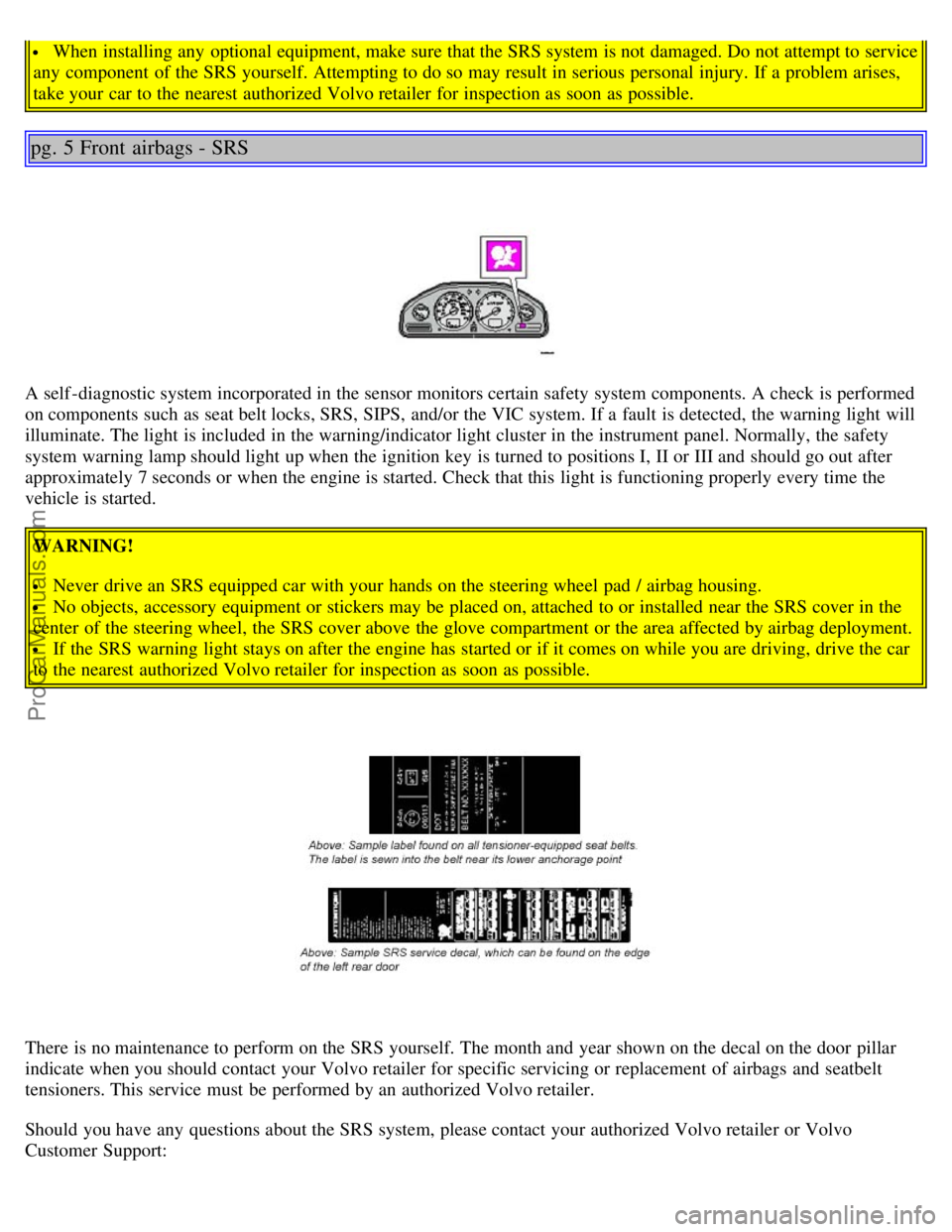 VOLVO S80 2005  Owners Manual  When installing any  optional equipment, make sure that the SRS system is not damaged. Do not attempt to service
any  component  of the SRS yourself. Attempting to do so may result in serious persona