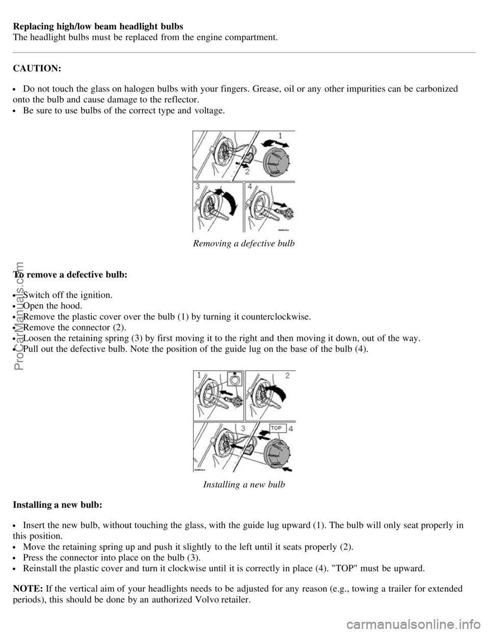 VOLVO S80 2005  Owners Manual Replacing high/low beam headlight  bulbs 
The headlight bulbs must  be  replaced  from  the engine compartment.
CAUTION:
 Do not touch the glass on halogen bulbs with your fingers. Grease, oil or any 