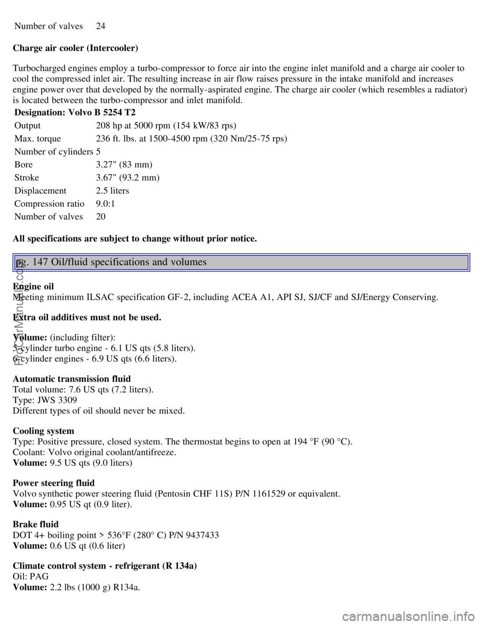 VOLVO S80 2005  Owners Manual Number of valves24
Charge air cooler (Intercooler)
Turbocharged engines employ a  turbo-compressor to force air into the engine inlet manifold and  a  charge air cooler to
cool the compressed inlet ai