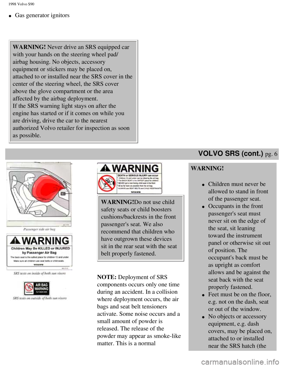 VOLVO S90 1998 User Guide
1998 Volvo S90
l Gas generator ignitors
WARNING! Never drive an SRS equipped car
with your hands on the steering wheel pad/
airbag housing. No objects, accessory
equipment or stickers may VOLVO S90 1998 User Guide
1998 Volvo S90
l Gas generator ignitors
WARNING! Never drive an SRS equipped car
with your hands on the steering wheel pad/
airbag housing. No objects, accessory
equipment or stickers may