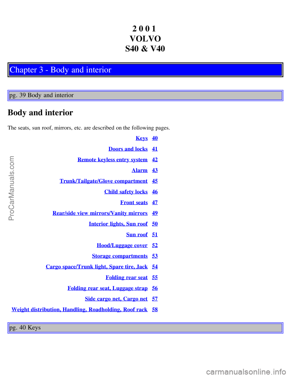 VOLVO V4 2001 Owners Manual 2 0 0 1
VOLVO
S40 & V40
Chapter 3 - Body and interior
pg. 39 Body and interior
Body and interior
The seats, sun roof, mirrors, etc. are described on the following pages. Keys
40
Doors and locks41 VOLVO V4 2001 Owners Manual 2 0 0 1
VOLVO
S40 & V40
Chapter 3 - Body and interior
pg. 39 Body and interior
Body and interior
The seats, sun roof, mirrors, etc. are described on the following pages. Keys
40
Doors and locks41