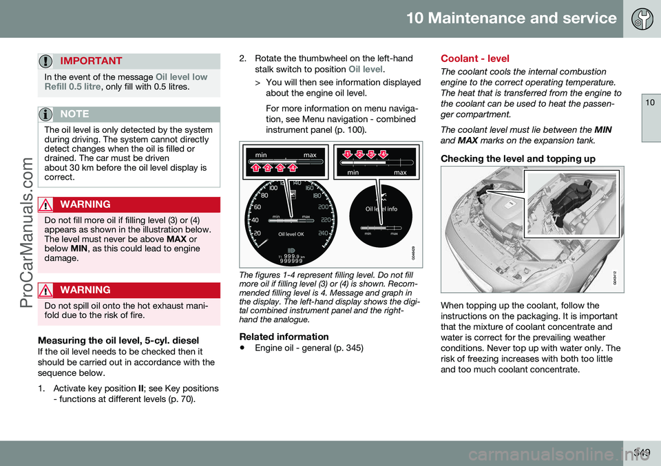 VOLVO V60 2014 Owners Manual 10 Maintenance and service
10
349
IMPORTANT
In the event of the message Oil level low
Refill 0.5 litre, only fill with 0.5 litres.
NOTE
The oil level is only detected by the system during driving. The VOLVO V60 2014 Owners Manual 10 Maintenance and service
10
349
IMPORTANT
In the event of the message Oil level low
Refill 0.5 litre, only fill with 0.5 litres.
NOTE
The oil level is only detected by the system during driving. The