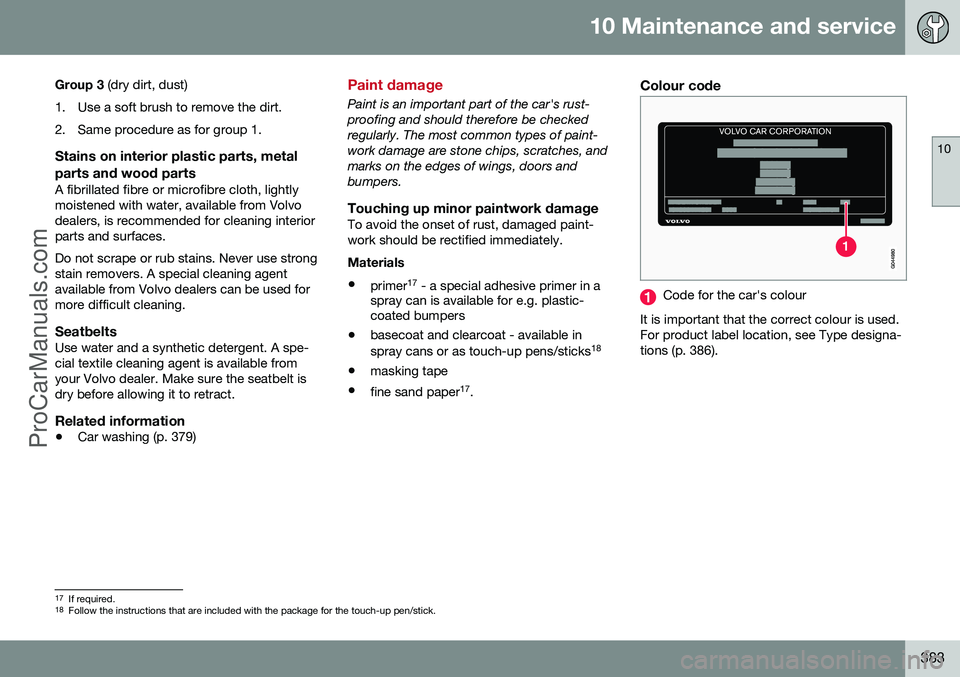 VOLVO V60 2014 Owners Manual 10 Maintenance and service
10
383
Group 3
(dry dirt, dust)
1. Use a soft brush to remove the dirt.
2. Same procedure as for group 1.
Stains on interior plastic parts, metal parts and wood parts
A fi VOLVO V60 2014 Owners Manual 10 Maintenance and service
10
383
Group 3
(dry dirt, dust)
1. Use a soft brush to remove the dirt.
2. Same procedure as for group 1.
Stains on interior plastic parts, metal parts and wood parts
A fi