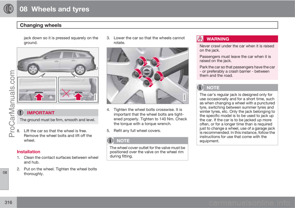 VOLVO V60 2013  Owners Manual 08  Wheels and tyres
Changing wheels  
08
316
jack down so it is pressed squarely on the
ground.
IMPORTANT
The ground must be firm, smooth and level.
8. Lift the car so that the wheel is free.
Remove 