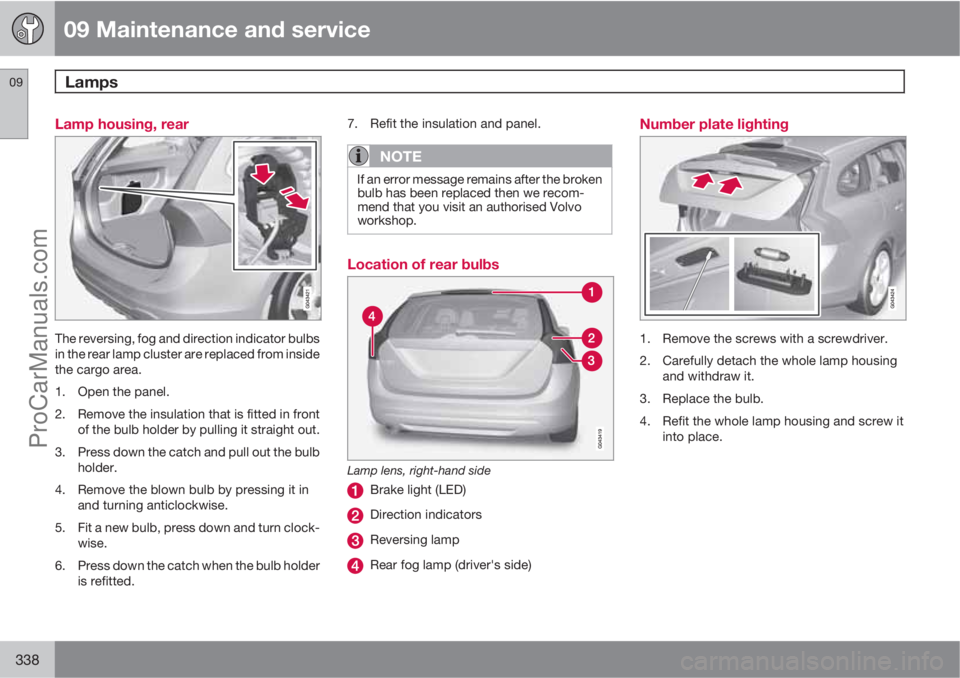 VOLVO V60 2013  Owners Manual 09 Maintenance and service
Lamps 09
338
Lamp housing, rear
The reversing, fog and direction indicator bulbs
in the rear lamp cluster are replaced from inside
the cargo area.
1. Open the panel.
2. Remo