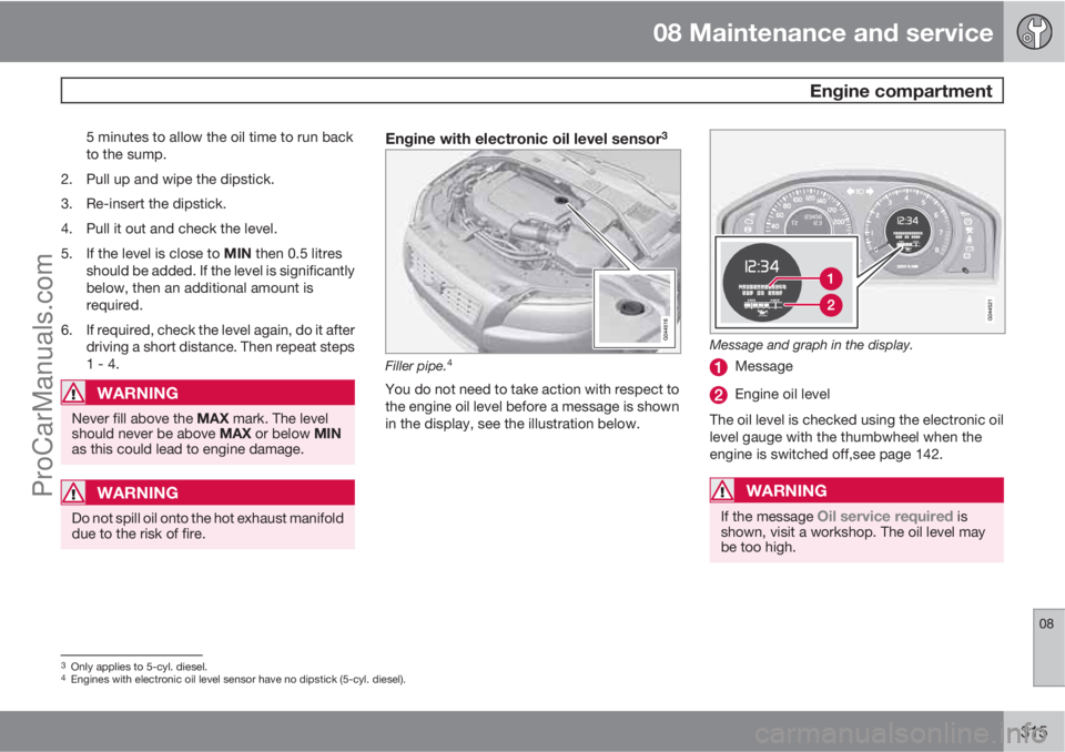 VOLVO V60 2012 Owners Manual 08 Maintenance and service
Engine compartment
08
315
5 minutes to allow the oil time to run back
to the sump.
2. Pull up and wipe the dipstick.
3. Re-insert the dipstick.
4. Pull it out and check the VOLVO V60 2012 Owners Manual 08 Maintenance and service
Engine compartment
08
315
5 minutes to allow the oil time to run back
to the sump.
2. Pull up and wipe the dipstick.
3. Re-insert the dipstick.
4. Pull it out and check the