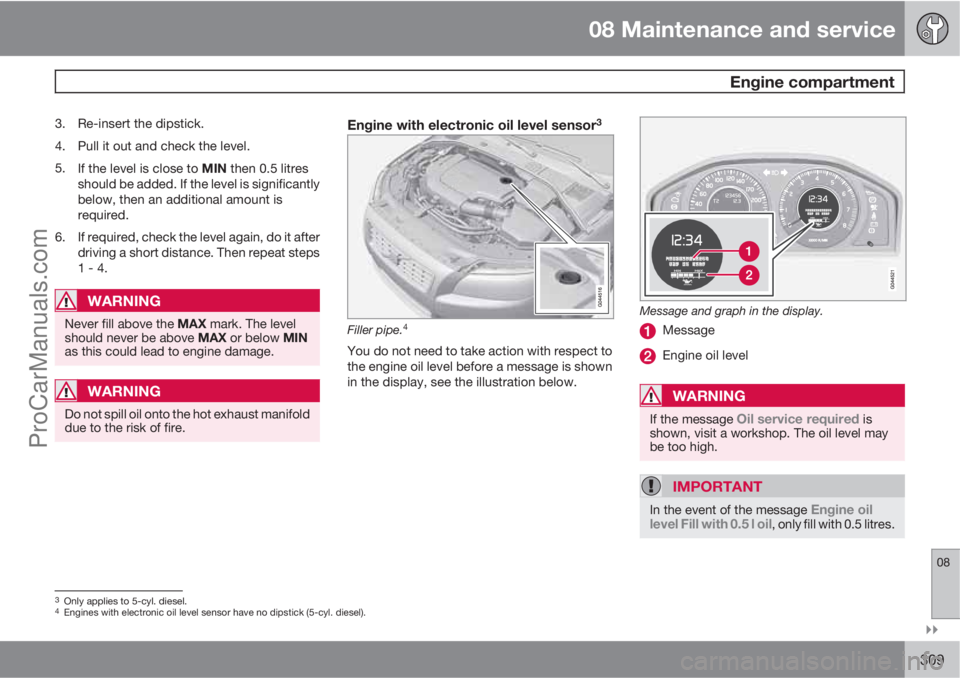 VOLVO V60 2011  Owners Manual 08 Maintenance and service
 Engine compartment
08

309
3. Re-insert the dipstick.
4. Pull it out and check the level.
5.
If the level is close to MIN then 0.5 litres
should be added. If the level is