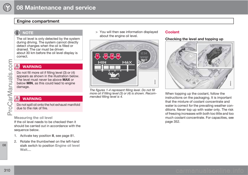 VOLVO V60 2011  Owners Manual 08 Maintenance and service
Engine compartment 
08
310
NOTE
The oil level is only detected by the system
during driving. The system cannot directly
detect changes when the oil is filled or
drained. The