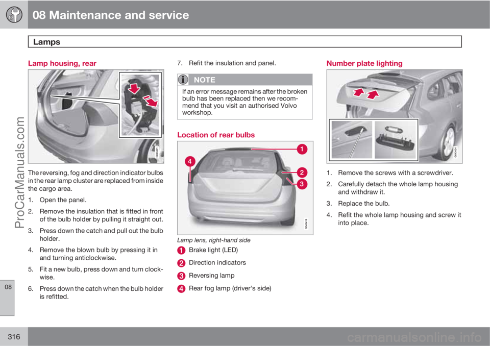 VOLVO V60 2011  Owners Manual 08 Maintenance and service
Lamps 
08
316
Lamp housing, rear
The reversing, fog and direction indicator bulbs
in the rear lamp cluster are replaced from inside
the cargo area.
1. Open the panel.
2. Rem