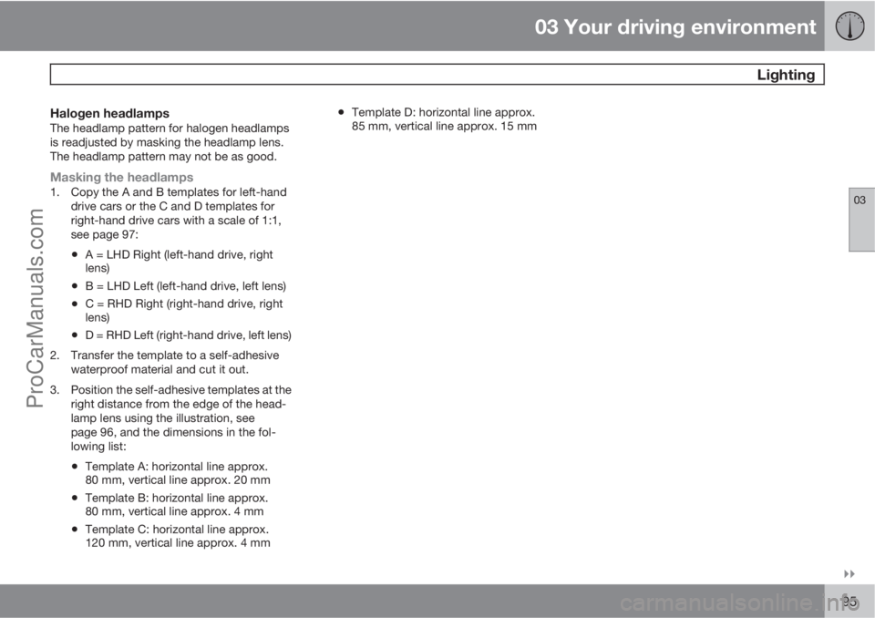 VOLVO V60 2011  Owners Manual 03 Your driving environment
 Lighting
03

95
Halogen headlampsThe headlamp pattern for halogen headlamps
is readjusted by masking the headlamp lens.
The headlamp pattern may not be as good.
Masking 