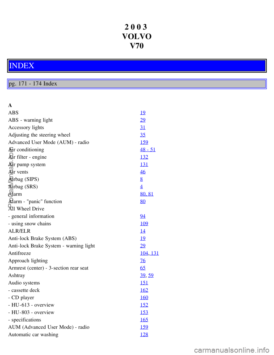 VOLVO V70 2003 Owners Manual 2 0 0 3
VOLVO V70
INDEX
pg. 171 - 174 Index
A
ABS 19
ABS - warning light29
Accessory lights31
Adjusting the steering wheel35
Advanced User Mode (AUM) - radio159
Air conditioning48 - 51
Air filter VOLVO V70 2003 Owners Manual 2 0 0 3
VOLVO V70
INDEX
pg. 171 - 174 Index
A
ABS 19
ABS - warning light29
Accessory lights31
Adjusting the steering wheel35
Advanced User Mode (AUM) - radio159
Air conditioning48 - 51
Air filter