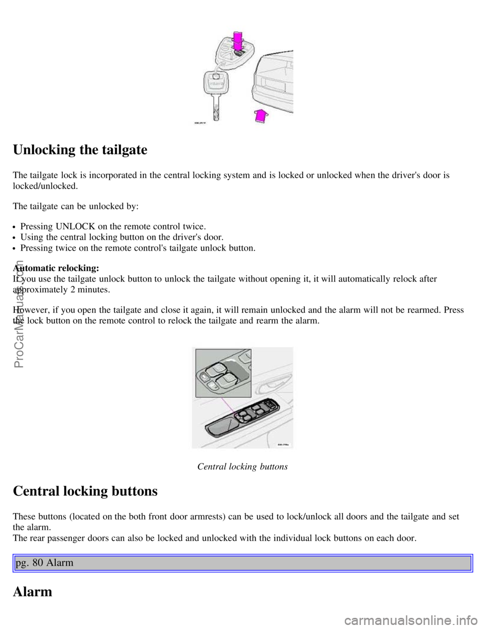 VOLVO V70 2003 Service Manual Unlocking the tailgate
The tailgate  lock is incorporated in the central locking system and  is locked or unlocked when the drivers door is
locked/unlocked.
The tailgate  can be  unlocked by:
Pressin