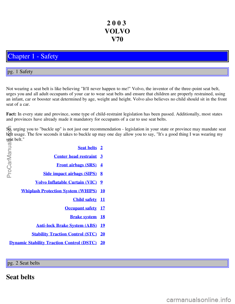 VOLVO V70 2003 Owners Manual 2 0 0 3
VOLVO V70
Chapter 1 - Safety
pg. 1 Safety
Not wearing a seat belt is like believing "Itll never happen to me!" Volvo, the inventor of the three-point seat belt,
urges you and all adult oc VOLVO V70 2003 Owners Manual 2 0 0 3
VOLVO V70
Chapter 1 - Safety
pg. 1 Safety
Not wearing a seat belt is like believing "Itll never happen to me!" Volvo, the inventor of the three-point seat belt,
urges you and all adult oc