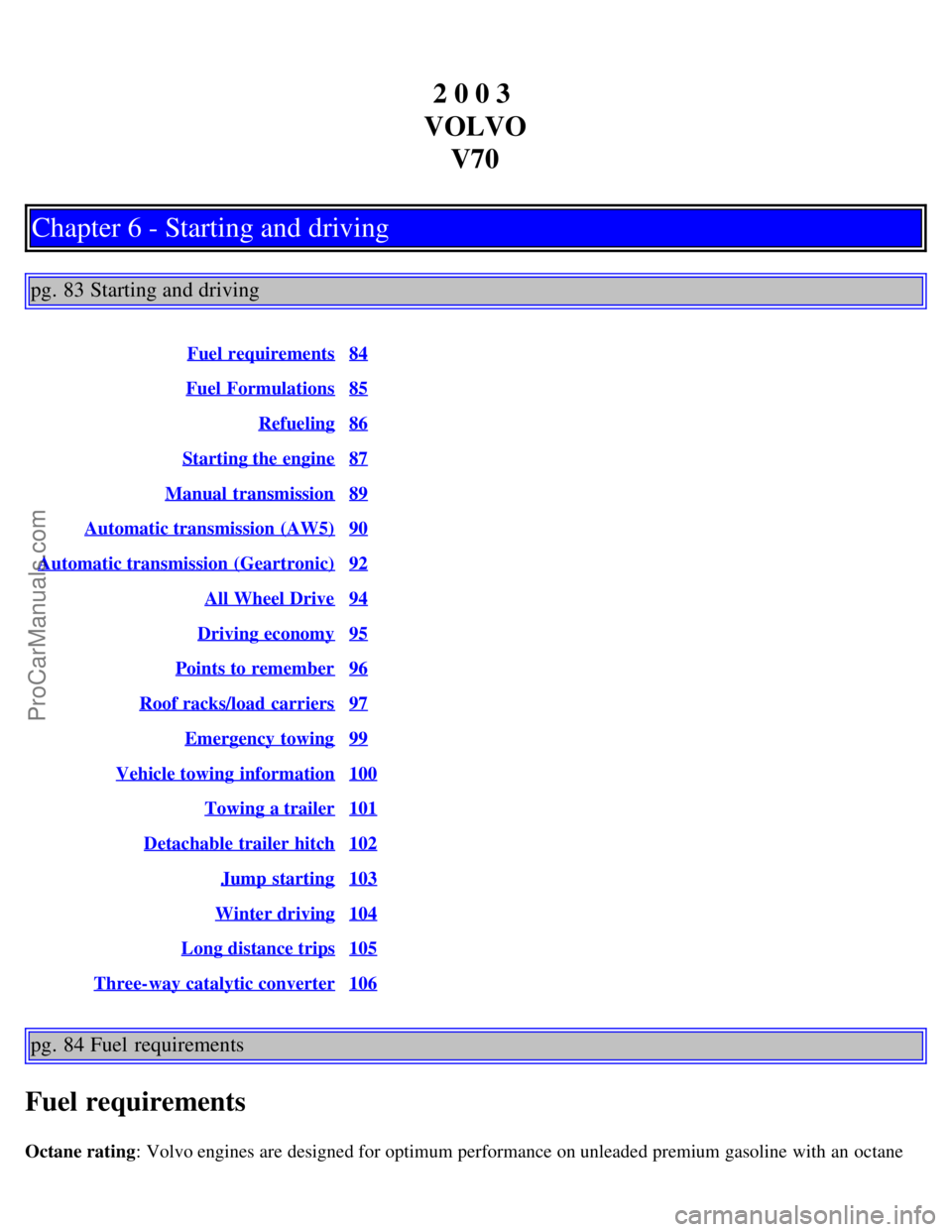 VOLVO V70 2003  Owners Manual 2 0 0 3 
VOLVO V70
Chapter 6 - Starting and driving
pg. 83 Starting and driving
Fuel requirements84
Fuel Formulations85
Refueling86
Starting the engine87
Manual transmission89
Automatic transmission  