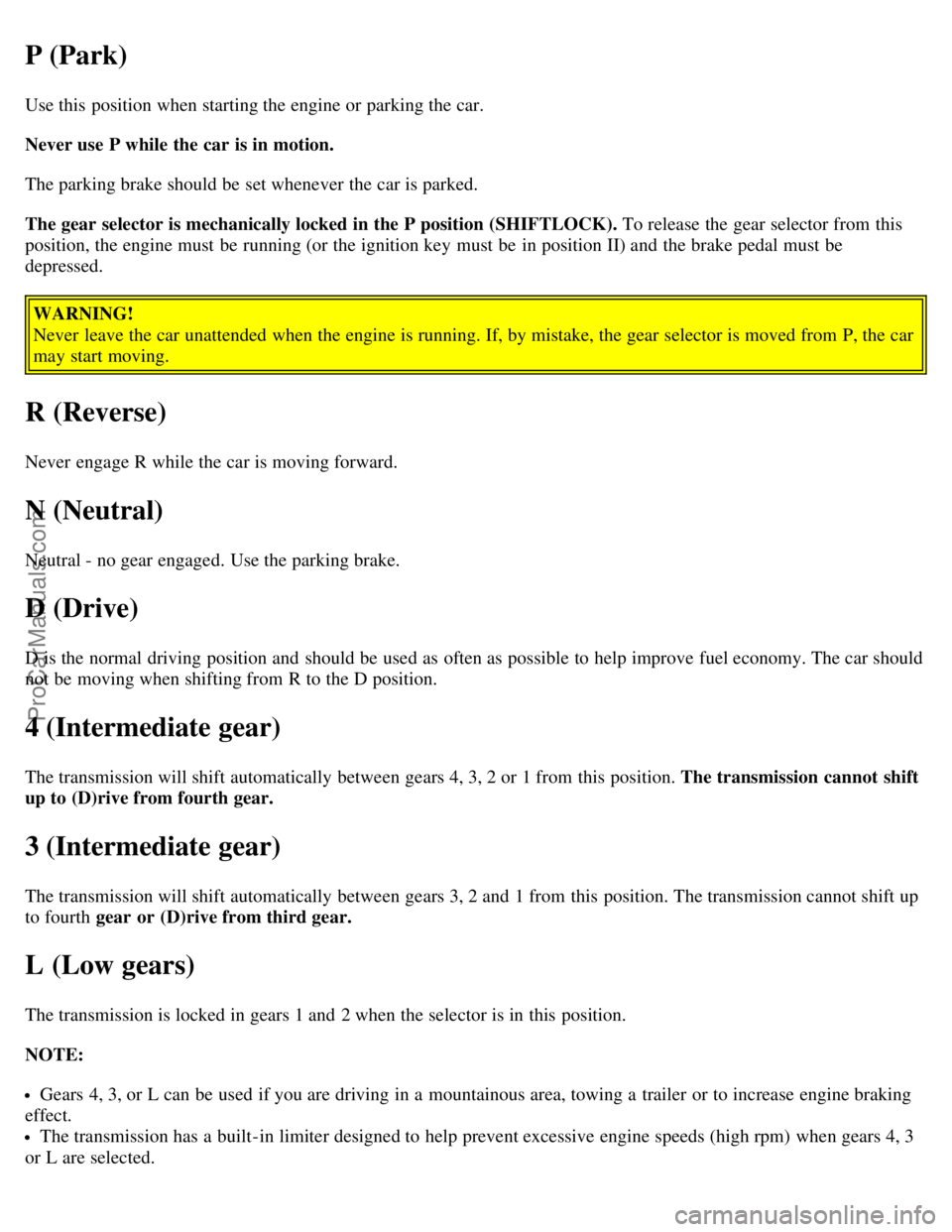 VOLVO V70 2003  Owners Manual P (Park)
Use this  position when starting the engine or parking the car.
Never use P while the car is in motion.
The parking brake should be  set whenever  the car is parked.
The gear selector is mech