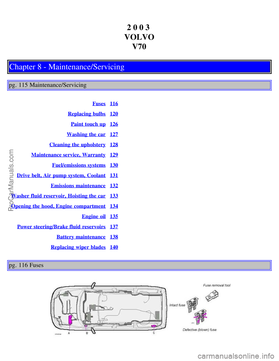 VOLVO V70 2003 Owners Manual 2 0 0 3
VOLVO V70
Chapter 8 - Maintenance/Servicing
pg. 115 Maintenance/Servicing
Fuses116
Replacing bulbs120
Paint touch up126
Washing the car127
Cleaning the upholstery128
Maintenance service, War VOLVO V70 2003 Owners Manual 2 0 0 3
VOLVO V70
Chapter 8 - Maintenance/Servicing
pg. 115 Maintenance/Servicing
Fuses116
Replacing bulbs120
Paint touch up126
Washing the car127
Cleaning the upholstery128
Maintenance service, War