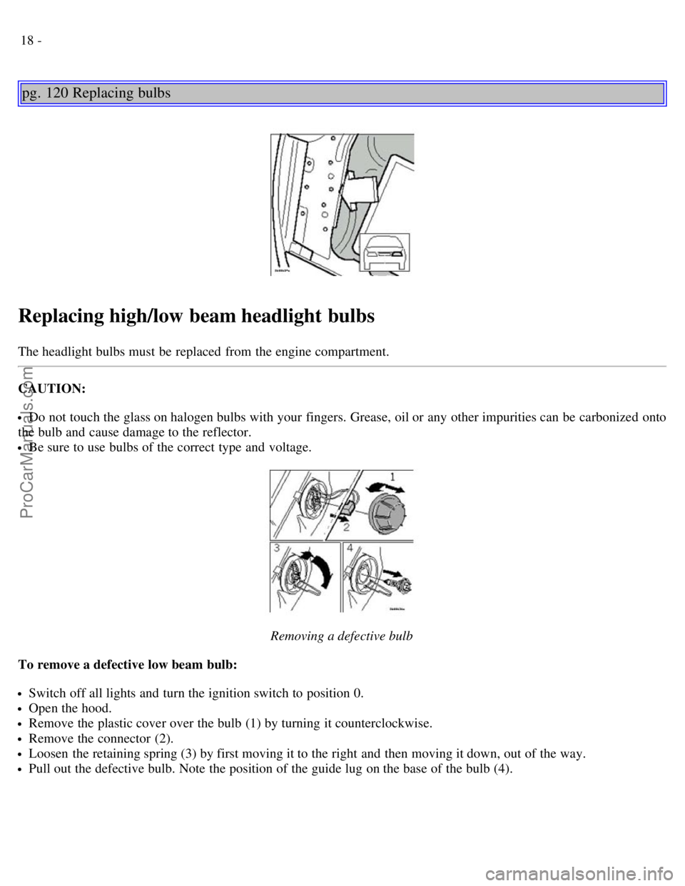 VOLVO V70 2003  Owners Manual 18 -
pg. 120 Replacing bulbs
Replacing high/low beam headlight bulbs
The headlight bulbs must  be  replaced  from  the engine compartment.
CAUTION:
Do not touch the glass on halogen bulbs with your fi