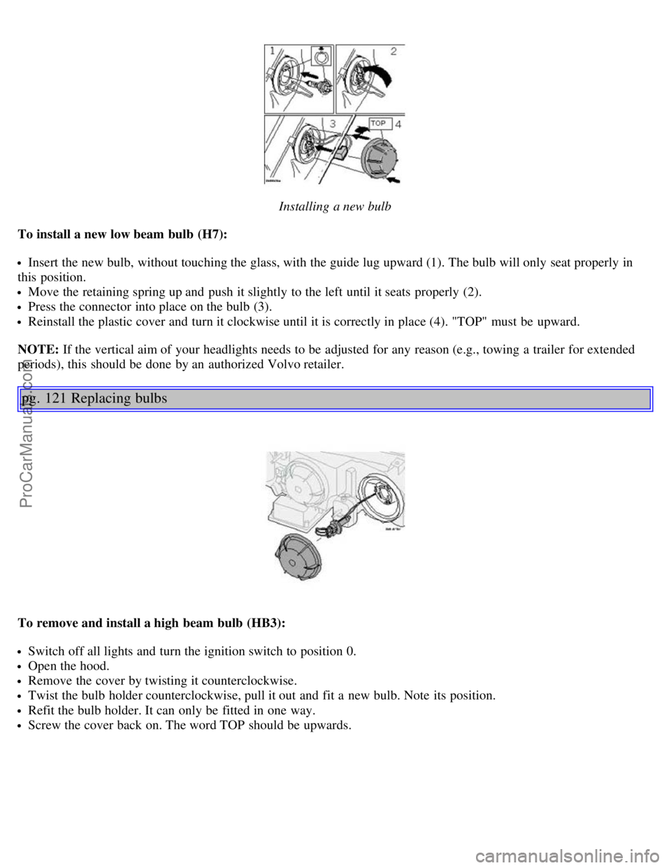 VOLVO V70 2003 Owners Manual Installing a new bulb
To install a new low beam bulb (H7):
Insert the new bulb, without touching the glass, with the guide lug upward (1). The bulb will only seat properly in
this position.
Move the VOLVO V70 2003 Owners Manual Installing a new bulb
To install a new low beam bulb (H7):
Insert the new bulb, without touching the glass, with the guide lug upward (1). The bulb will only seat properly in
this position.
Move the