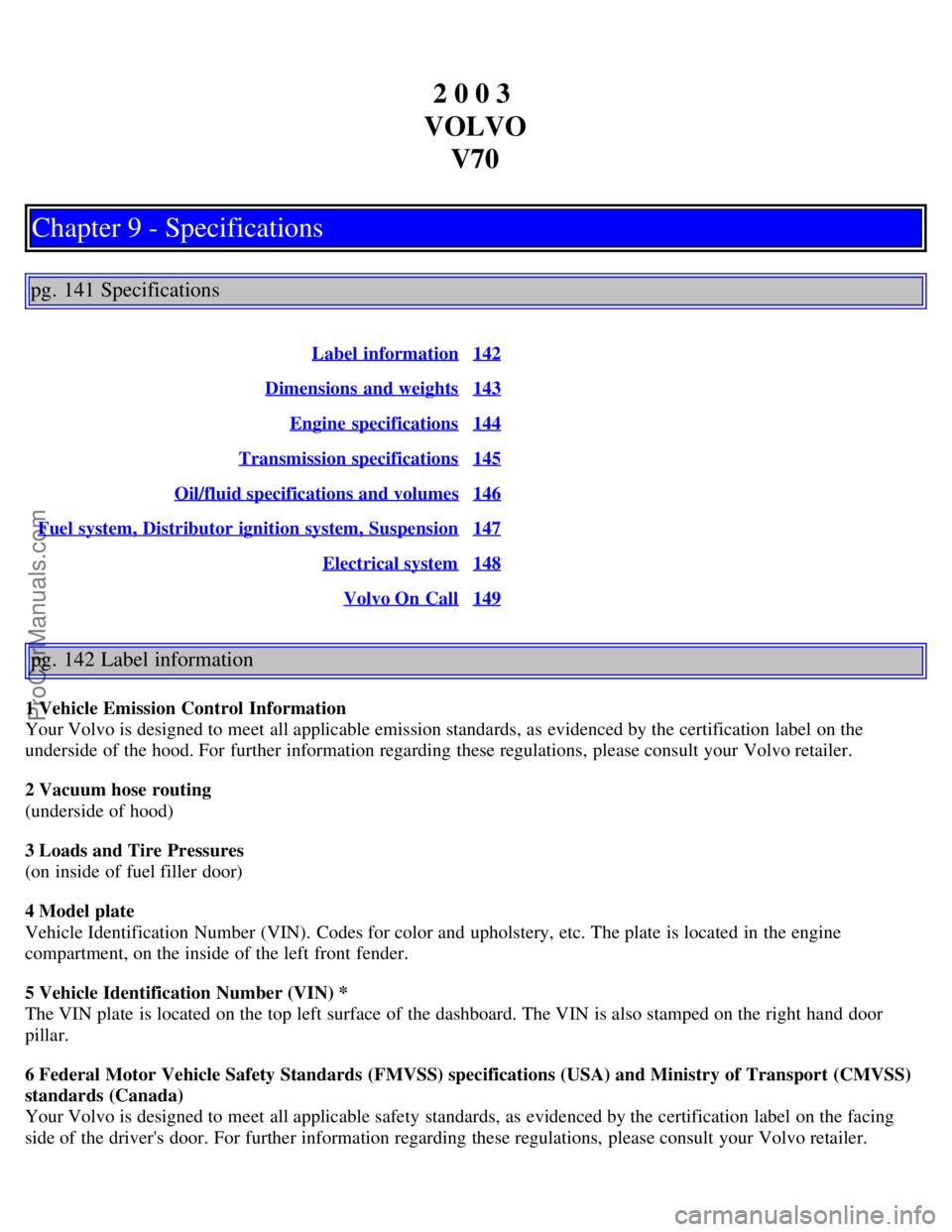 VOLVO V70 2003 Owners Manual 2 0 0 3
VOLVO V70
Chapter 9 - Specifications
pg. 141 Specifications
Label information142
Dimensions and weights143
Engine specifications144
Transmission specifications145
Oil/fluid specifications VOLVO V70 2003 Owners Manual 2 0 0 3
VOLVO V70
Chapter 9 - Specifications
pg. 141 Specifications
Label information142
Dimensions and weights143
Engine specifications144
Transmission specifications145
Oil/fluid specifications