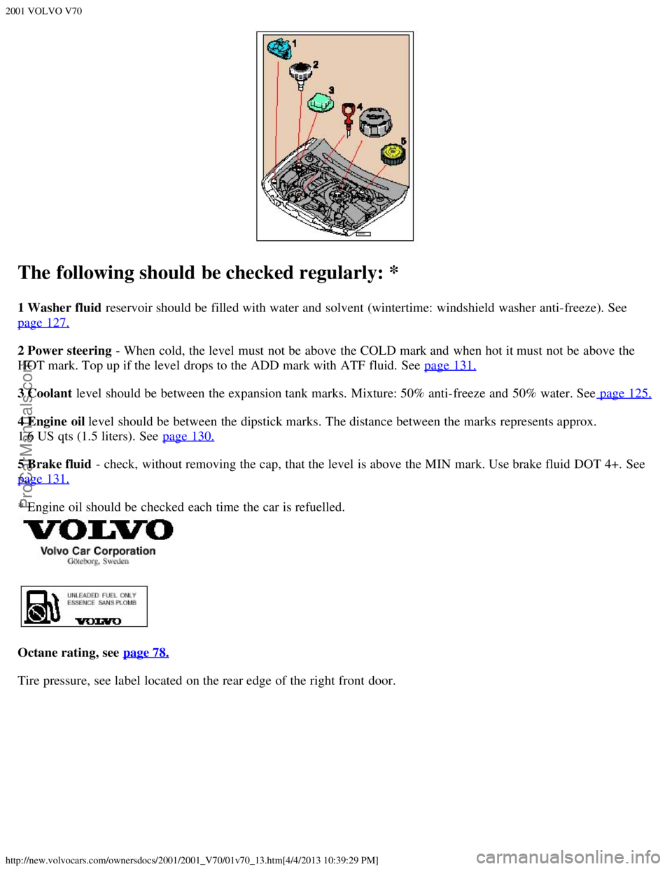 VOLVO V70 2001  Owners Manual 2001 VOLVO V70
http://new.volvocars.com/ownersdocs/2001/2001_V70/01v70_13.htm[4/4/2013 10:39:29 PM]
The following should be checked regularly: *
1 Washer fluid  reservoir should be  filled with water 