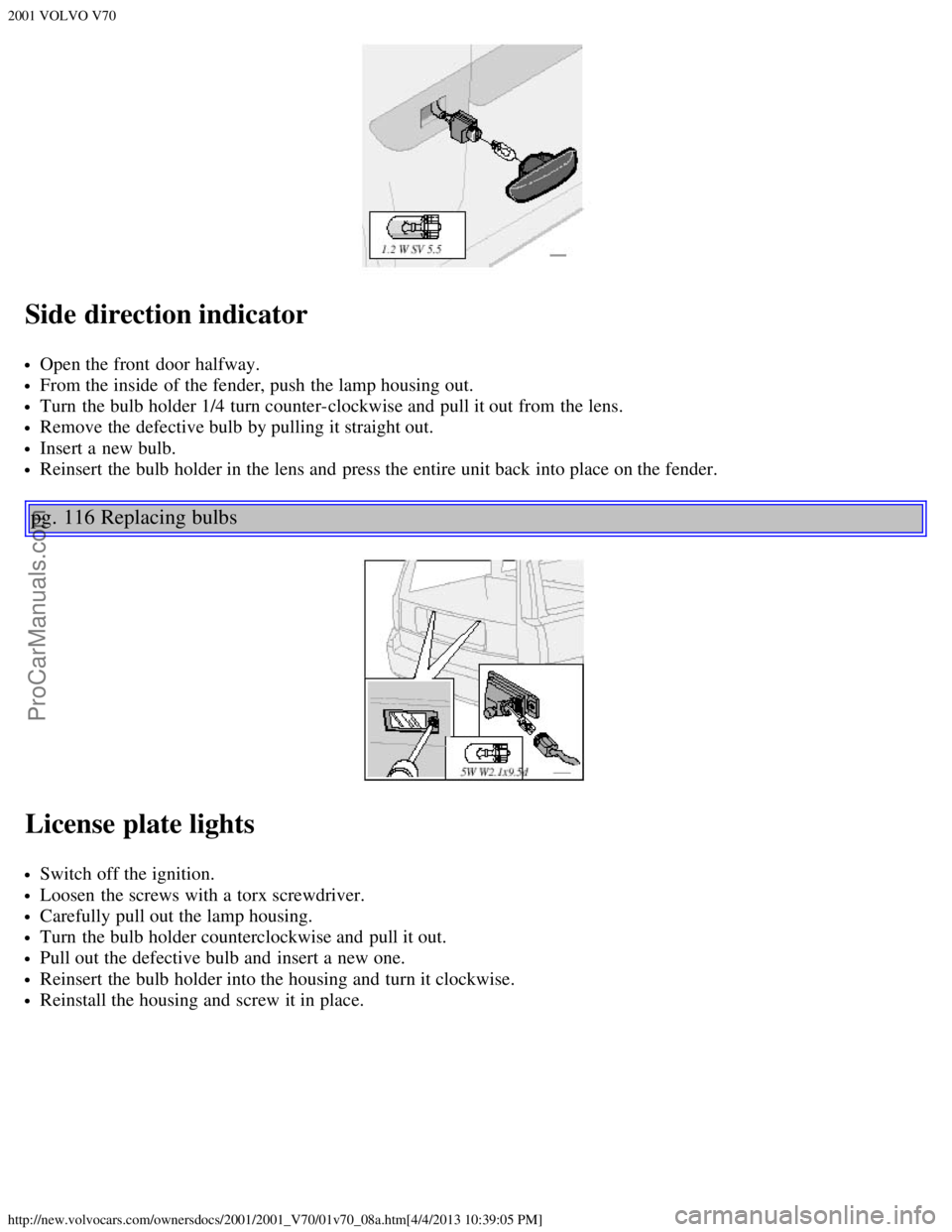VOLVO V70 2001 Manual Online 2001 VOLVO V70
http://new.volvocars.com/ownersdocs/2001/2001_V70/01v70_08a.htm[4/4/2013 10:39:05 PM]
Side direction indicator
Open the front  door halfway.
From the inside of the fender, push the lamp