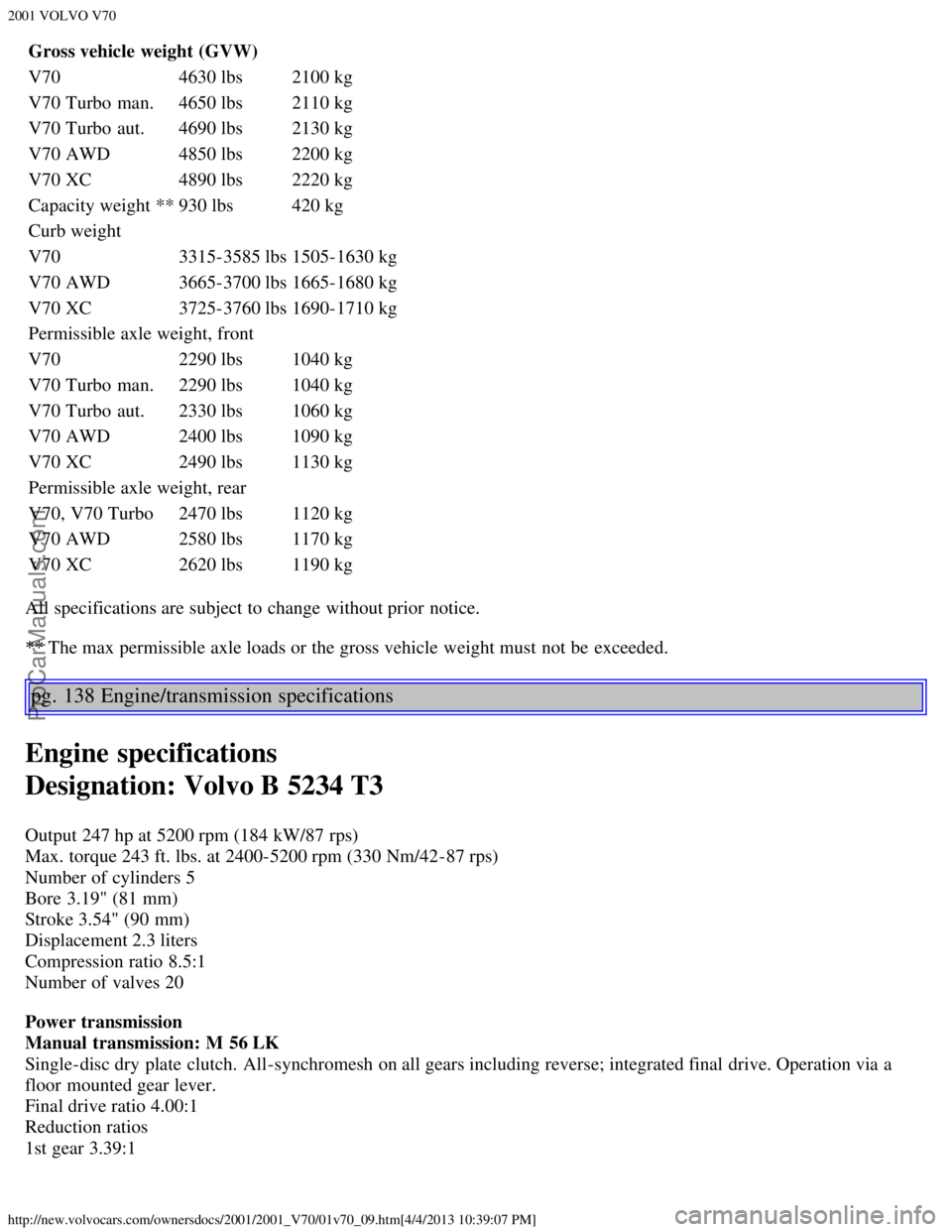 VOLVO V70 2001  Owners Manual 2001 VOLVO V70
http://new.volvocars.com/ownersdocs/2001/2001_V70/01v70_09.htm[4/4/2013 10:39:07 PM]
Gross vehicle  weight (GVW)
V704630 lbs2100 kg
V70 Turbo  man. 4650 lbs2110 kg
V70 Turbo  aut. 4690 