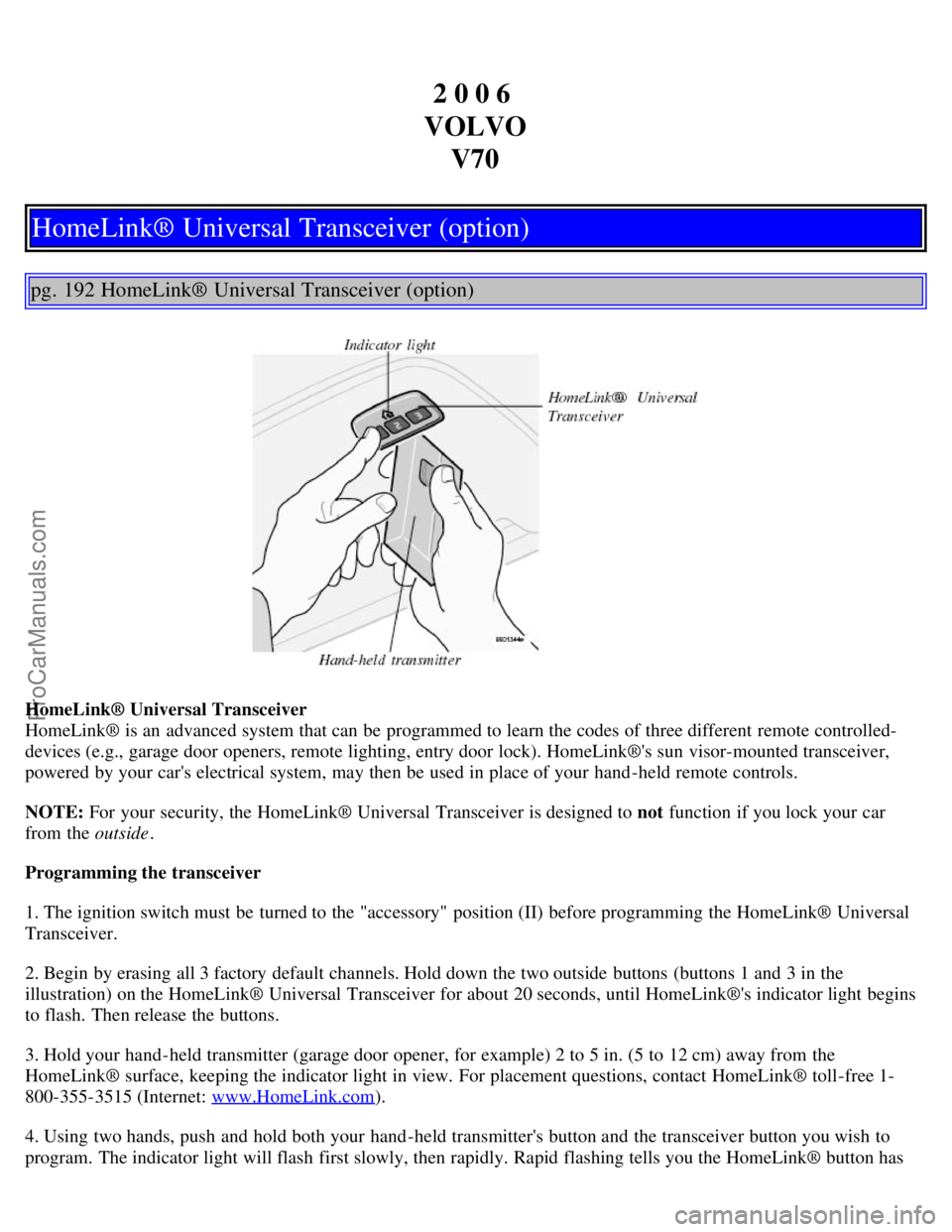 VOLVO V70 2006 Owners Manual 2 0 0 6
VOLVO V70
HomeLink® Universal Transceiver (option)
pg. 192 HomeLink® Universal Transceiver (option)
HomeLink® Universal Transceiver
HomeLink® is an advanced system that can be programme VOLVO V70 2006 Owners Manual 2 0 0 6
VOLVO V70
HomeLink® Universal Transceiver (option)
pg. 192 HomeLink® Universal Transceiver (option)
HomeLink® Universal Transceiver
HomeLink® is an advanced system that can be programme