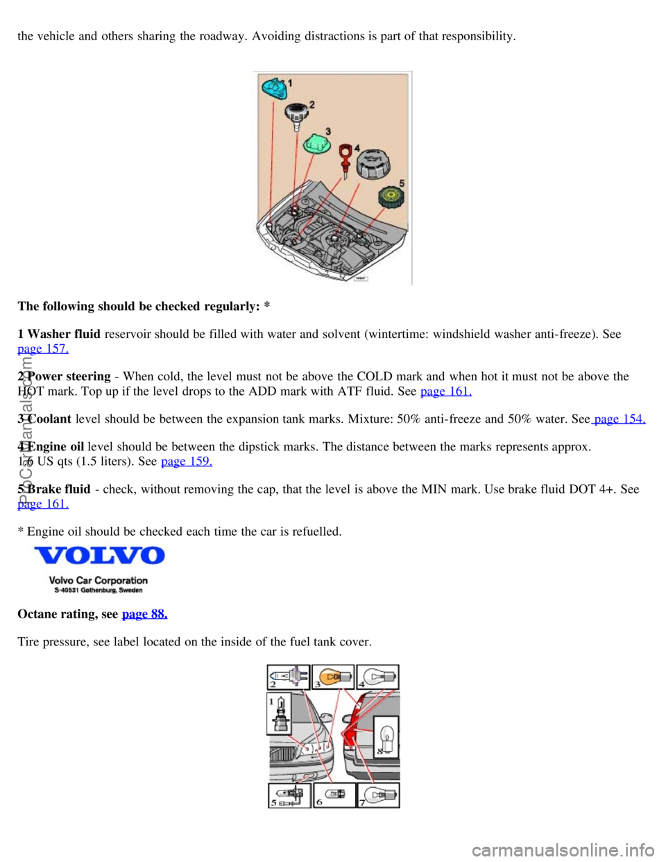 VOLVO V70 2006  Owners Manual the vehicle and  others  sharing  the roadway.  Avoiding distractions is part of that responsibility.  
The following  should be checked  regularly: *
1 Washer fluid  reservoir should be  filled with 