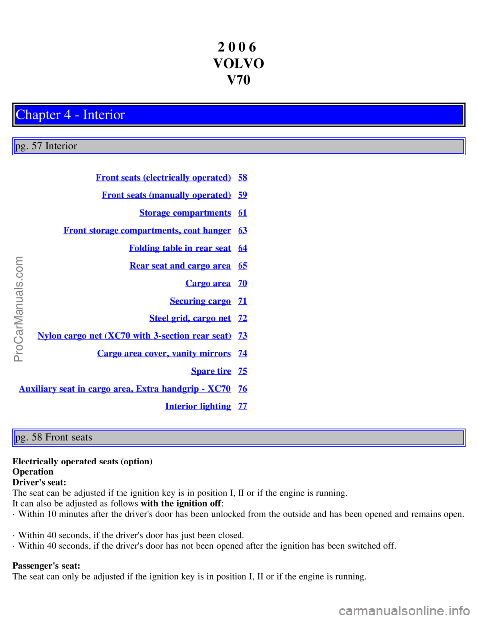 VOLVO V70 2006 Owners Manual 2 0 0 6
VOLVO V70
Chapter 4 - Interior
pg. 57 Interior
Front seats (electrically operated)58
Front seats (manually operated)59
Storage compartments61
Front storage compartments, coat hanger63
Fold VOLVO V70 2006 Owners Manual 2 0 0 6
VOLVO V70
Chapter 4 - Interior
pg. 57 Interior
Front seats (electrically operated)58
Front seats (manually operated)59
Storage compartments61
Front storage compartments, coat hanger63
Fold