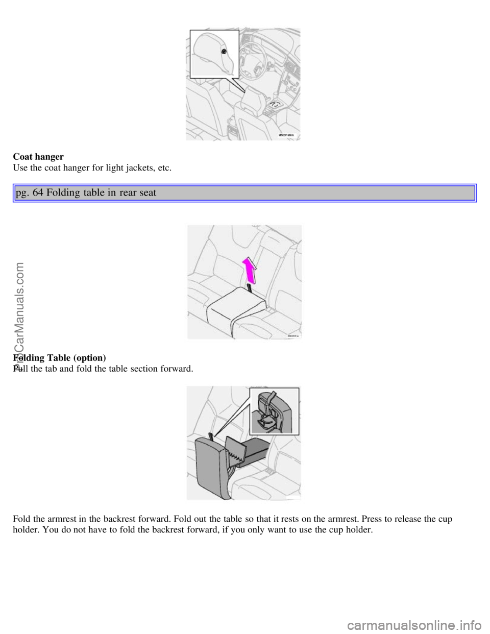 VOLVO V70 2006 Service Manual Coat hanger
Use the coat hanger for light jackets, etc.
pg. 64 Folding table in rear seat
Folding Table (option)
Pull the tab and fold the table section forward.
Fold the armrest in the backres VOLVO V70 2006 Service Manual Coat hanger
Use the coat hanger for light jackets, etc.
pg. 64 Folding table in rear seat
Folding Table (option)
Pull the tab and fold the table section forward.
Fold the armrest in the backres