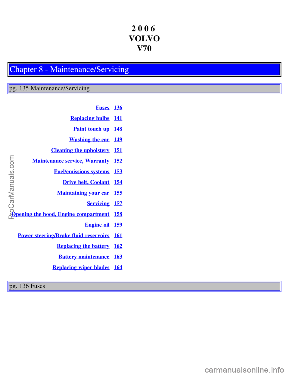 VOLVO V70 2006 Owners Manual 2 0 0 6
VOLVO V70
Chapter 8 - Maintenance/Servicing
pg. 135 Maintenance/Servicing
Fuses136
Replacing bulbs141
Paint touch up148
Washing the car149
Cleaning the upholstery151
Maintenance service, War VOLVO V70 2006 Owners Manual 2 0 0 6
VOLVO V70
Chapter 8 - Maintenance/Servicing
pg. 135 Maintenance/Servicing
Fuses136
Replacing bulbs141
Paint touch up148
Washing the car149
Cleaning the upholstery151
Maintenance service, War