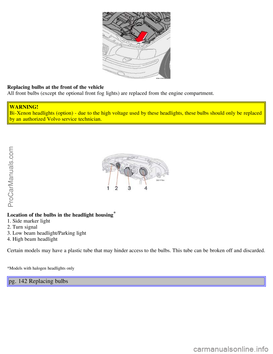 VOLVO V70 2006 Owners Guide Replacing bulbs at the front of the vehicle
All front bulbs (except the optional front fog lights) are replaced from the engine compartment.
WARNING!
Bi -Xenon headlights (option) - due to the VOLVO V70 2006 Owners Guide Replacing bulbs at the front of the vehicle
All front bulbs (except the optional front fog lights) are replaced from the engine compartment.
WARNING!
Bi -Xenon headlights (option) - due to the