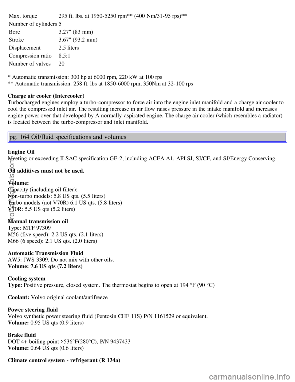 VOLVO V70 2005  Owners Manual Max. torque 295 ft. lbs. at 1950-5250 rpm** (400 Nm/31-95 rps)**
Number of cylinders 5
Bore3.27" (83 mm)
Stroke 3.67" (93.2 mm)
Displacement 2.5 liters
Compression ratio 8.5:1
Number of valves 20
* Au