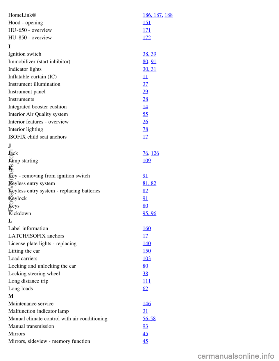 VOLVO V70 2005 Owners Manual HomeLink®186, 187, 188
Hood - opening151
HU -650 - overview171
HU -850 - overview172
I
Ignition switch38, 39
Immobilizer (start inhibitor)80, 91
Indicator lights30, 31
Inflatable curtain (IC)11
Inst VOLVO V70 2005 Owners Manual HomeLink®186, 187, 188
Hood - opening151
HU -650 - overview171
HU -850 - overview172
I
Ignition switch38, 39
Immobilizer (start inhibitor)80, 91
Indicator lights30, 31
Inflatable curtain (IC)11
Inst